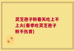 灵芝孢子粉春天吃上不上火(春季吃灵芝孢子粉不伤胃)