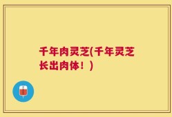 千年肉灵芝(千年灵芝长出肉体！)