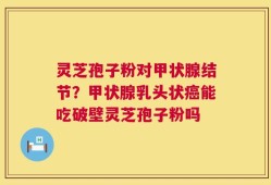 灵芝孢子粉对甲状腺结节？甲状腺乳头状癌能吃破壁灵芝孢子粉吗
