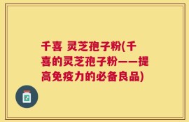 千喜 灵芝孢子粉(千喜的灵芝孢子粉——提高免疫力的必备良品)