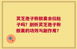 灵芝孢子粉胶囊会拉肚子吗？剖析灵芝孢子粉胶囊的功效与副作用？