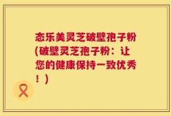 态乐美灵芝破壁孢子粉(破壁灵芝孢子粉：让您的健康保持一致优秀！)