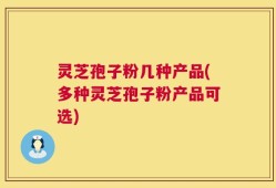 灵芝孢子粉几种产品(多种灵芝孢子粉产品可选)