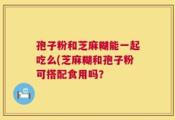 孢子粉和芝麻糊能一起吃么(芝麻糊和孢子粉可搭配食用吗？