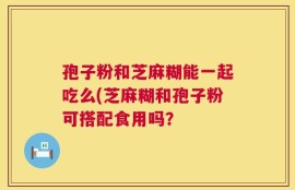 孢子粉和芝麻糊能一起吃么(芝麻糊和孢子粉可搭配食用吗？