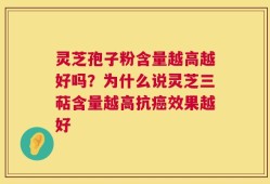 灵芝孢子粉含量越高越好吗？为什么说灵芝三萜含量越高抗癌效果越好