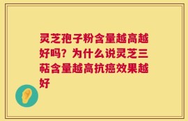 灵芝孢子粉含量越高越好吗？为什么说灵芝三萜含量越高抗癌效果越好