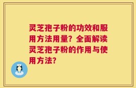 灵芝孢子粉的功效和服用方法用量？全面解读灵芝孢子粉的作用与使用方法？