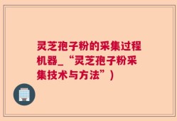 灵芝孢子粉的采集过程机器_“灵芝孢子粉采集技术与方法”)