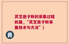 灵芝孢子粉的采集过程机器_“灵芝孢子粉采集技术与方法”)