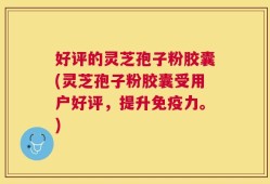 好评的灵芝孢子粉胶囊(灵芝孢子粉胶囊受用户好评，提升免疫力。)