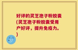 好评的灵芝孢子粉胶囊(灵芝孢子粉胶囊受用户好评，提升免疫力。)