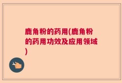 鹿角粉的药用(鹿角粉的药用功效及应用领域)