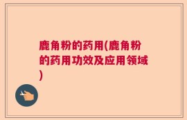 鹿角粉的药用(鹿角粉的药用功效及应用领域)