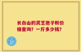 长白山的灵芝孢子粉价格查询？一斤多少钱？
