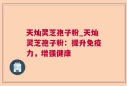 天灿灵芝孢子粉_天灿灵芝孢子粉：提升免疫力，增强健康