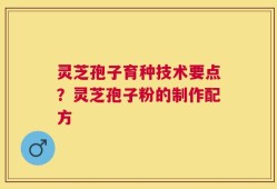 灵芝孢子育种技术要点？灵芝孢子粉的制作配方