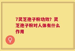 7灵芝孢子粉功效？灵芝孢子粉对人体有什么作用
