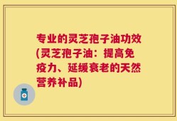 专业的灵芝孢子油功效(灵芝孢子油：提高免疫力、延缓衰老的天然营养补品)