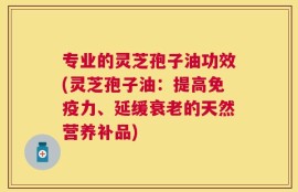 专业的灵芝孢子油功效(灵芝孢子油：提高免疫力、延缓衰老的天然营养补品)