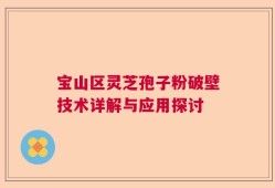 宝山区灵芝孢子粉破壁技术详解与应用探讨