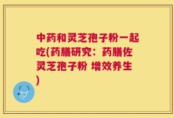 中药和灵芝孢子粉一起吃(药膳研究：药膳佐灵芝孢子粉 增效养生)