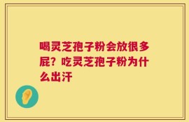 喝灵芝孢子粉会放很多屁？吃灵芝孢子粉为什么出汗