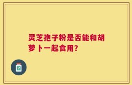 灵芝孢子粉是否能和胡萝卜一起食用？