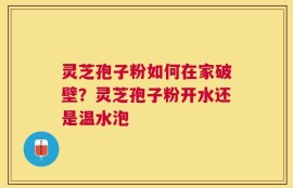 灵芝孢子粉如何在家破壁？灵芝孢子粉开水还是温水泡