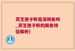 灵芝孢子粉是深褐色吗_灵芝孢子粉的颜色特征解析)