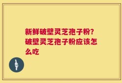 新鲜破壁灵芝孢子粉？破壁灵芝孢子粉应该怎么吃