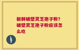 新鲜破壁灵芝孢子粉？破壁灵芝孢子粉应该怎么吃