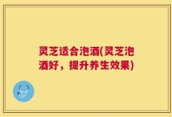 灵芝适合泡酒(灵芝泡酒好，提升养生效果)