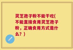 灵芝孢子粉不能干吃(不能直接食用灵芝孢子粉，正确食用方式是什么？)
