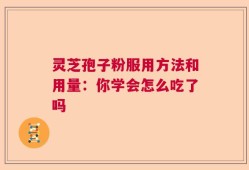 灵芝孢子粉服用方法和用量：你学会怎么吃了吗