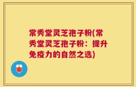 常秀堂灵芝孢子粉(常秀堂灵芝孢子粉：提升免疫力的自然之选)