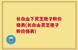 长白山下灵芝孢子粉价格表(长白山灵芝孢子粉价格表)