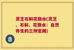 灵芝石斛花旗水(灵芝、石斛、花旗水：自然养生的三剂宝藏)