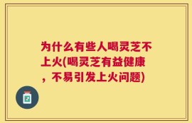 为什么有些人喝灵芝不上火(喝灵芝有益健康，不易引发上火问题)