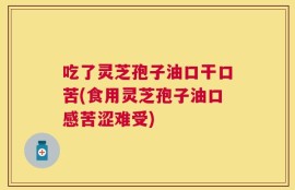 吃了灵芝孢子油口干口苦(食用灵芝孢子油口感苦涩难受)