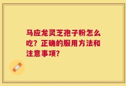 马应龙灵芝孢子粉怎么吃？正确的服用方法和注意事项？