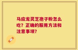 马应龙灵芝孢子粉怎么吃？正确的服用方法和注意事项？