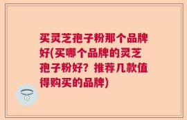 买灵芝孢子粉那个品牌好(买哪个品牌的灵芝孢子粉好？推荐几款值得购买的品牌)