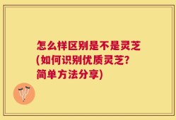 怎么样区别是不是灵芝(如何识别优质灵芝？简单方法分享)