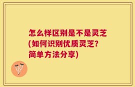 怎么样区别是不是灵芝(如何识别优质灵芝？简单方法分享)