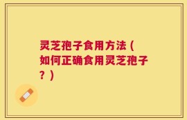 灵芝孢子食用方法 (如何正确食用灵芝孢子？)