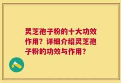 灵芝孢子粉的十大功效作用？详细介绍灵芝孢子粉的功效与作用？