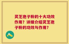 灵芝孢子粉的十大功效作用？详细介绍灵芝孢子粉的功效与作用？