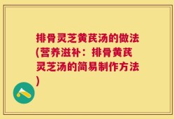 排骨灵芝黄芪汤的做法(营养滋补：排骨黄芪灵芝汤的简易制作方法)