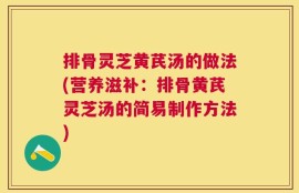 排骨灵芝黄芪汤的做法(营养滋补：排骨黄芪灵芝汤的简易制作方法)